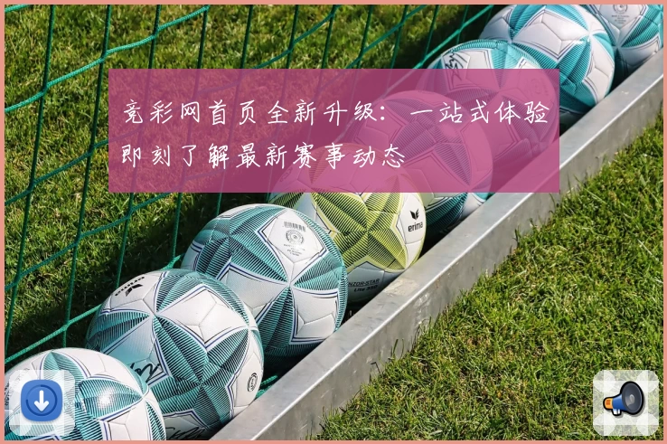 竞彩网首页全新升级:一站式体验即刻了解最新赛事动态