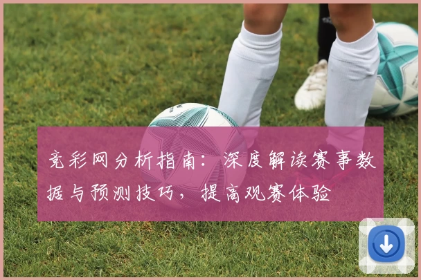 竞彩网分析指南：深度解读赛事数据与预测技巧，提高观赛体验