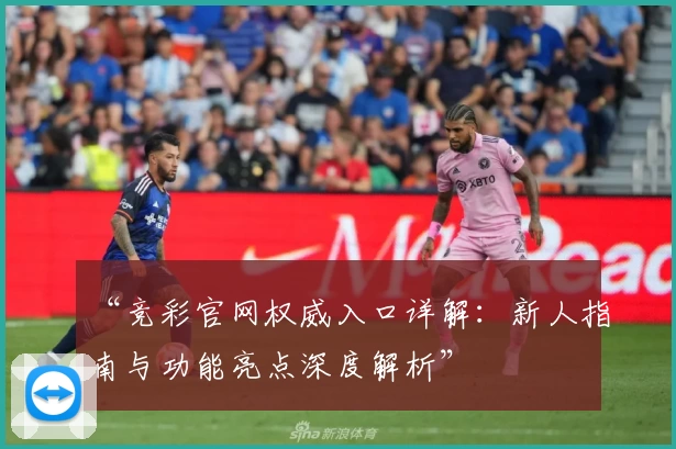 “竞彩官网权威入口详解:新人指南与功能亮点深度解析”