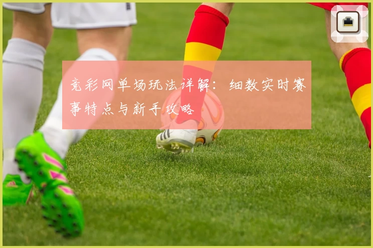 竞彩网单场玩法详解:细数实时赛事特点与新手攻略