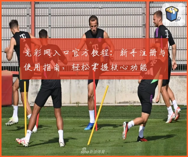 竞彩网入口官方教程：新手注册与使用指南，轻松掌握核心功能