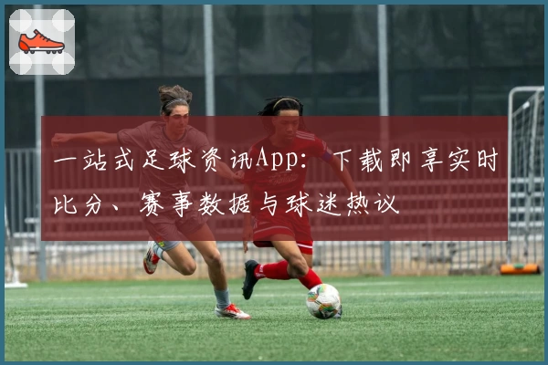 一站式足球资讯App：下载即享实时比分、赛事数据与球迷热议