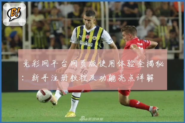 竞彩网平台网页版使用体验全揭秘：新手注册教程及功能亮点详解
