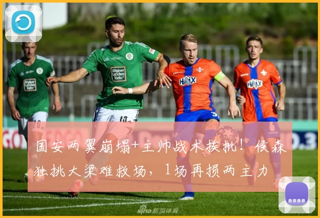 国安两翼崩塌+主帅战术挨批!侯森独挑大梁难救场,1场再损两主力