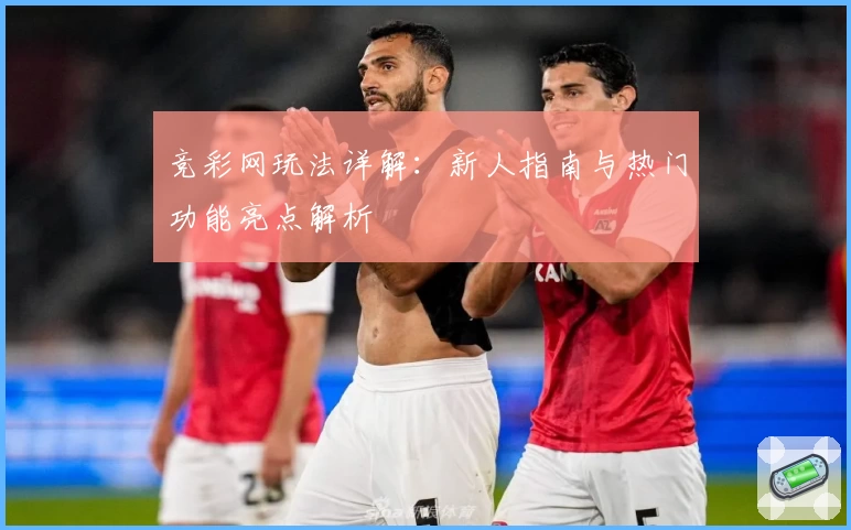 竞彩网玩法详解：新人指南与热门功能亮点解析
