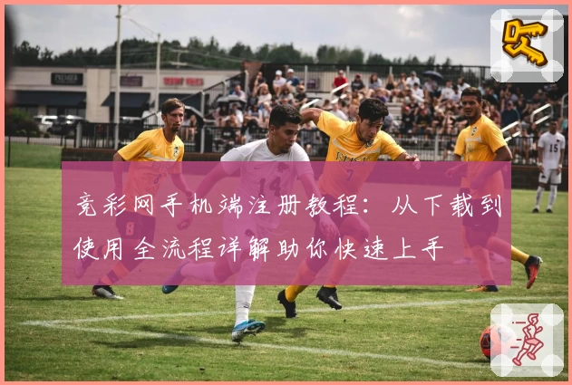 竞彩网手机端注册教程：从下载到使用全流程详解助你快速上手