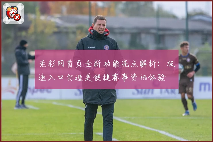 竞彩网首页全新功能亮点解析：极速入口打造更便捷赛事资讯体验