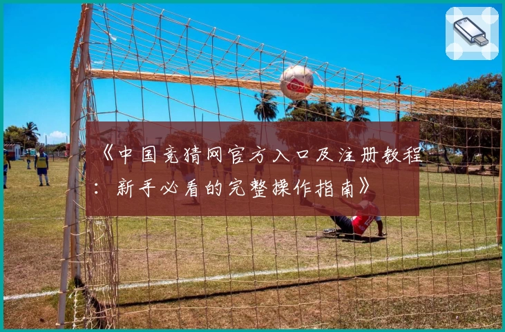 《中国竞猜网官方入口及注册教程：新手必看的完整操作指南》