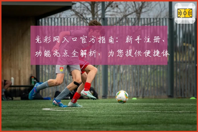 竞彩网入口官方指南：新手注册、功能亮点全解析，为您提供便捷体验