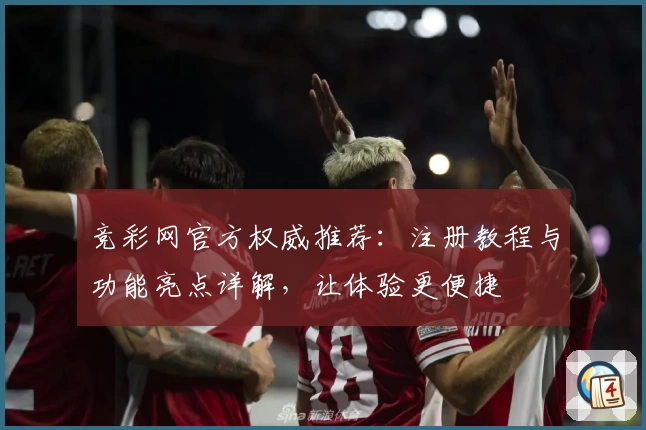 竞彩网官方权威推荐：注册教程与功能亮点详解，让体验更便捷