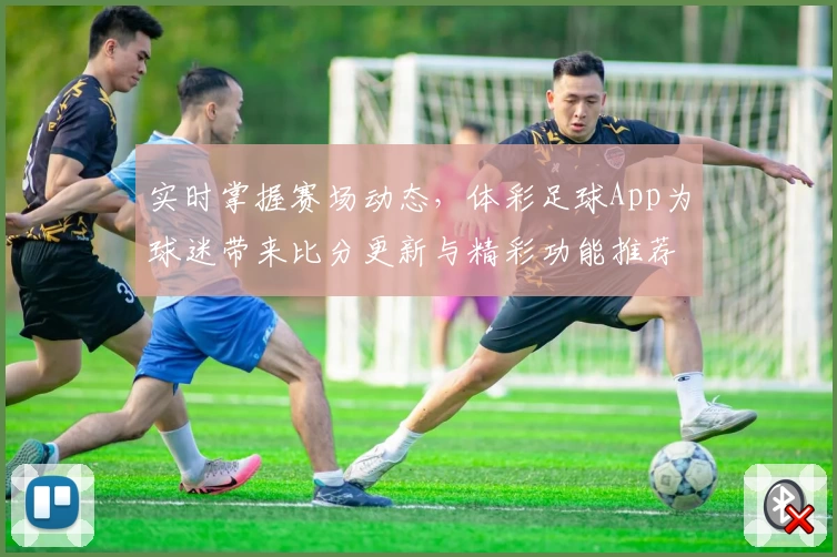实时掌握赛场动态,体彩足球App为球迷带来比分更新与精彩功能推荐