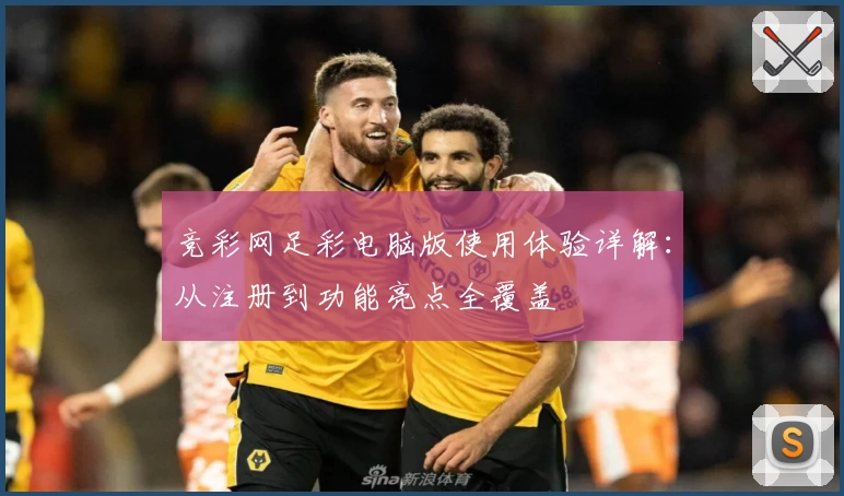 竞彩网足彩电脑版使用体验详解：从注册到功能亮点全覆盖