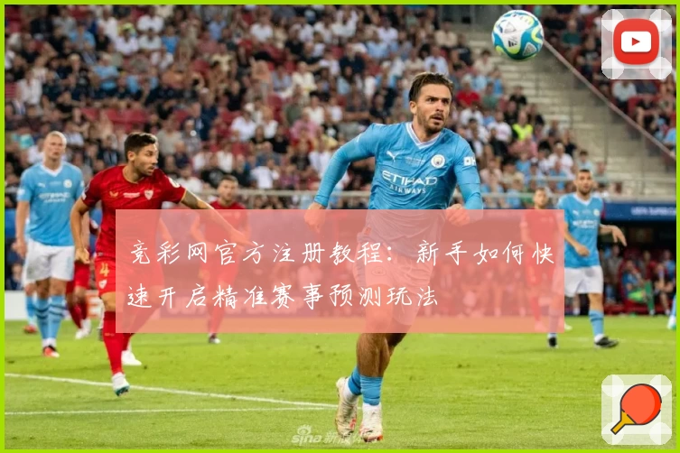 竞彩网官方注册教程:新手如何快速开启精准赛事预测玩法