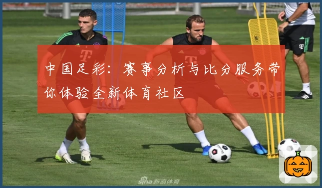 中国足彩:赛事分析与比分服务带你体验全新体育社区