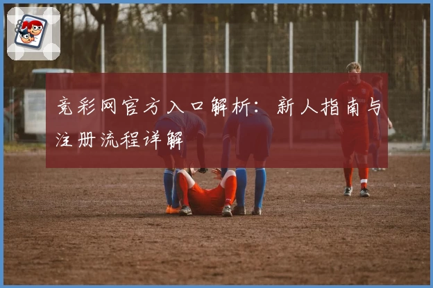竞彩网官方入口解析：新人指南与注册流程详解