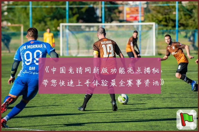 《中国竞猜网新版功能亮点揭秘,带您快速上手体验最全赛事资讯》