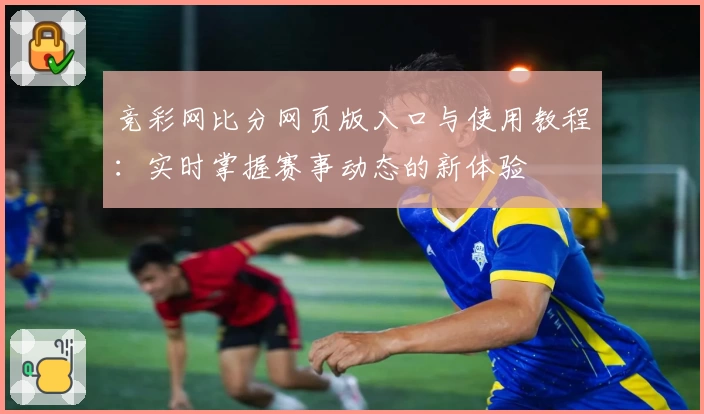竞彩网比分网页版入口与使用教程：实时掌握赛事动态的新体验