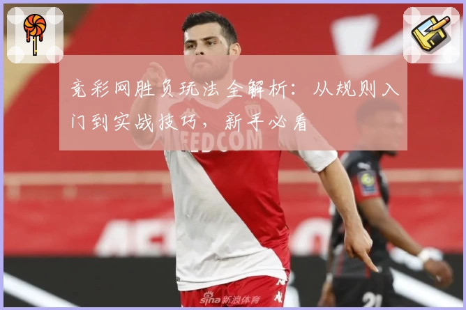 竞彩网胜负玩法全解析：从规则入门到实战技巧，新手必看
