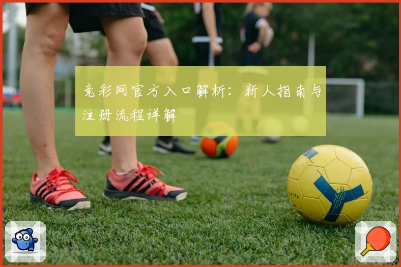 竞彩网官方入口解析：新人指南与注册流程详解