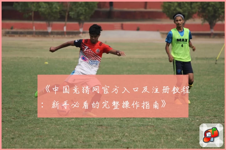 《中国竞猜网官方入口及注册教程：新手必看的完整操作指南》