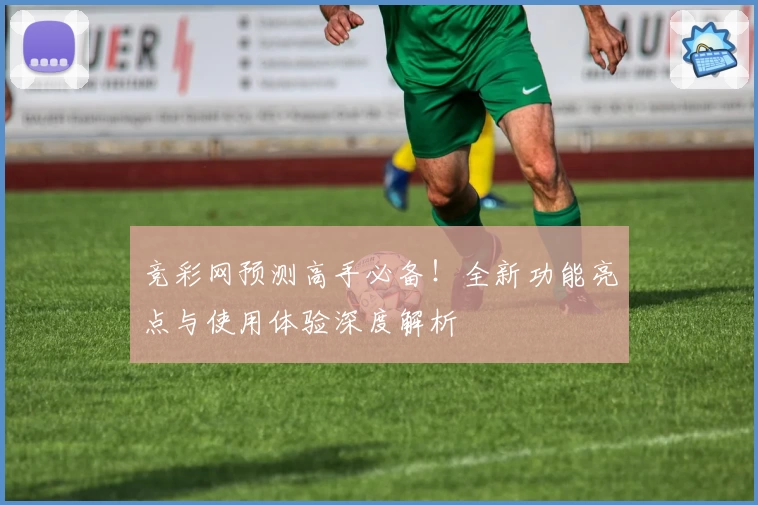 竞彩网预测高手必备！全新功能亮点与使用体验深度解析