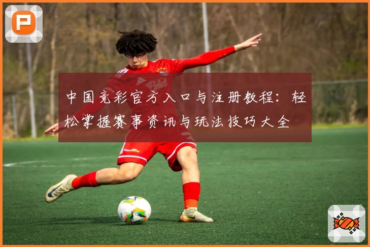 中国竞彩官方入口与注册教程：轻松掌握赛事资讯与玩法技巧大全