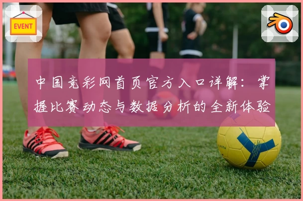 中国竞彩网首页官方入口详解：掌握比赛动态与数据分析的全新体验