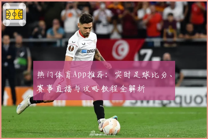 热门体育App推荐：实时足球比分、赛事直播与攻略教程全解析