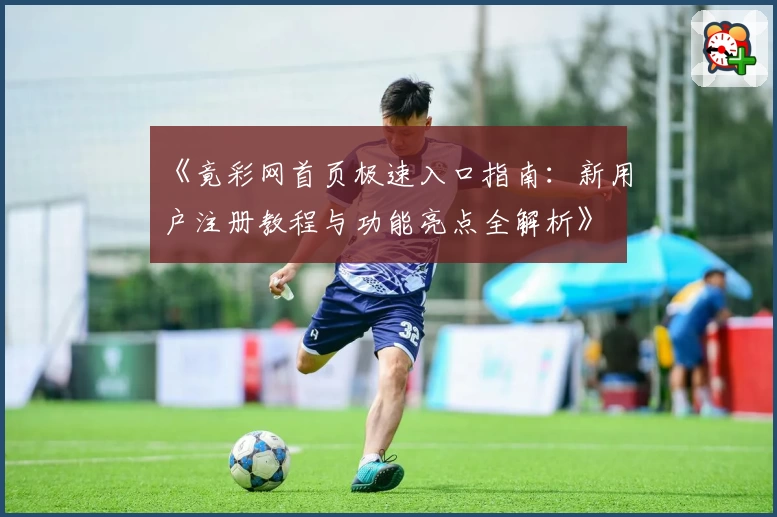 《竟彩网首页极速入口指南：新用户注册教程与功能亮点全解析》