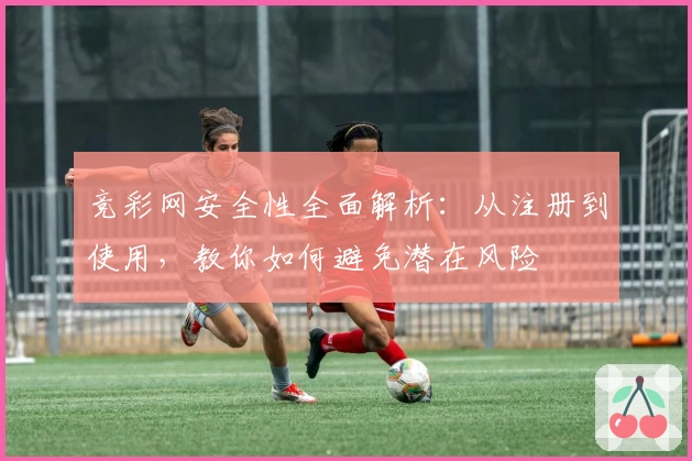 竞彩网安全性全面解析：从注册到使用，教你如何避免潜在风险