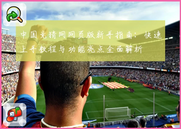 中国竞猜网网页版新手指南：快速上手教程与功能亮点全面解析