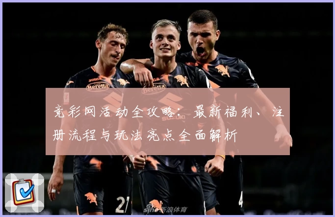 竞彩网活动全攻略：最新福利、注册流程与玩法亮点全面解析