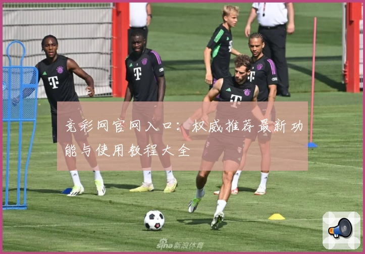 竞彩网官网入口：权威推荐最新功能与使用教程大全