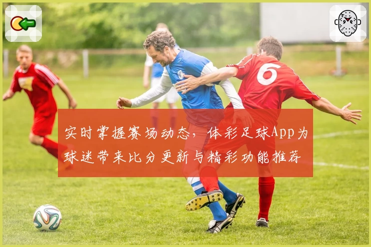 实时掌握赛场动态，体彩足球App为球迷带来比分更新与精彩功能推荐