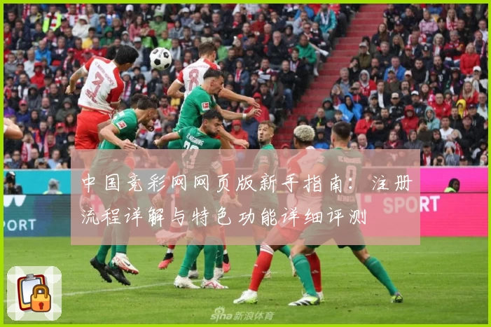 中国竞彩网网页版新手指南：注册流程详解与特色功能详细评测