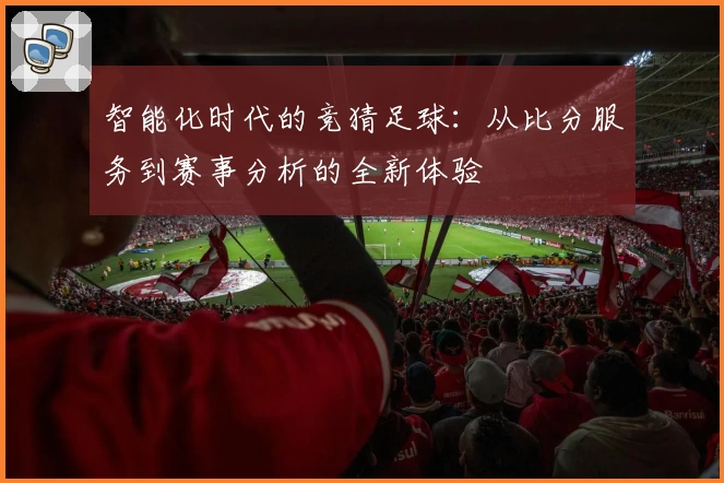 智能化时代的竞猜足球：从比分服务到赛事分析的全新体验