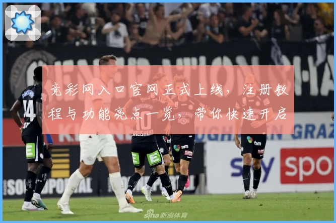 竞彩网入口官网正式上线,注册教程与功能亮点一览,带你快速开启便捷体验