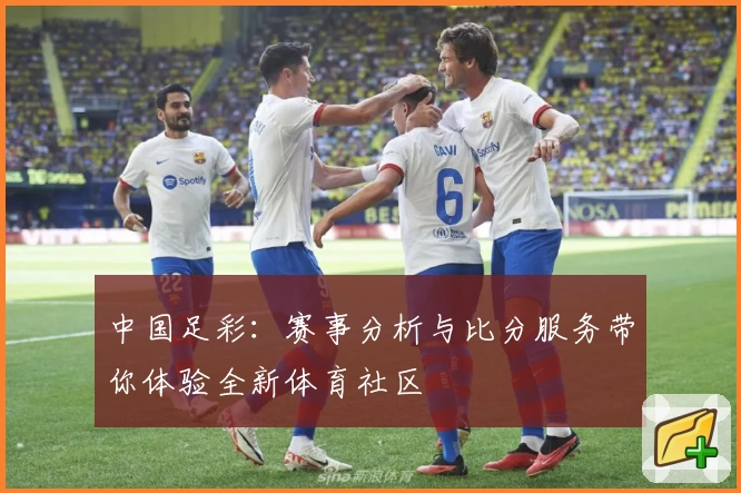 中国足彩:赛事分析与比分服务带你体验全新体育社区