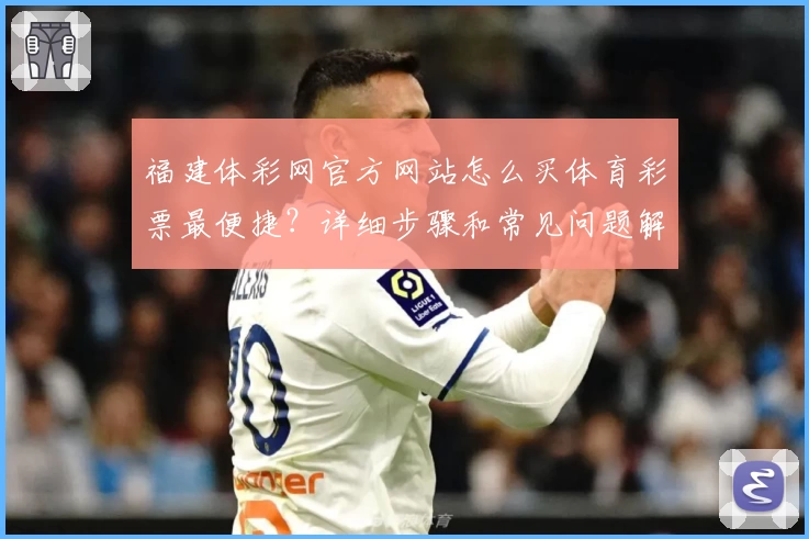 福建体彩网官方网站怎么买体育彩票最便捷?详细步骤和常见问题解答