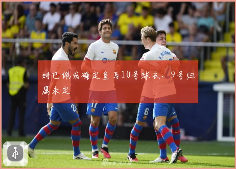 姆巴佩或确定皇马10号球衣，9号归属未定