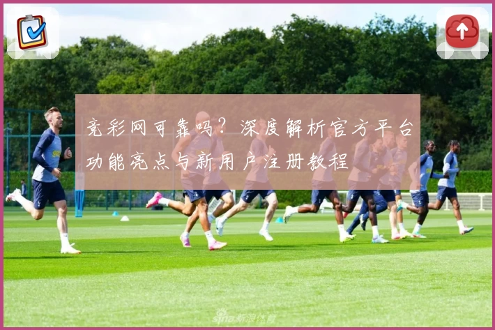 竞彩网可靠吗？深度解析官方平台功能亮点与新用户注册教程