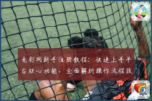 竞彩网新手注册教程：快速上手平台核心功能，全面解析操作流程技巧