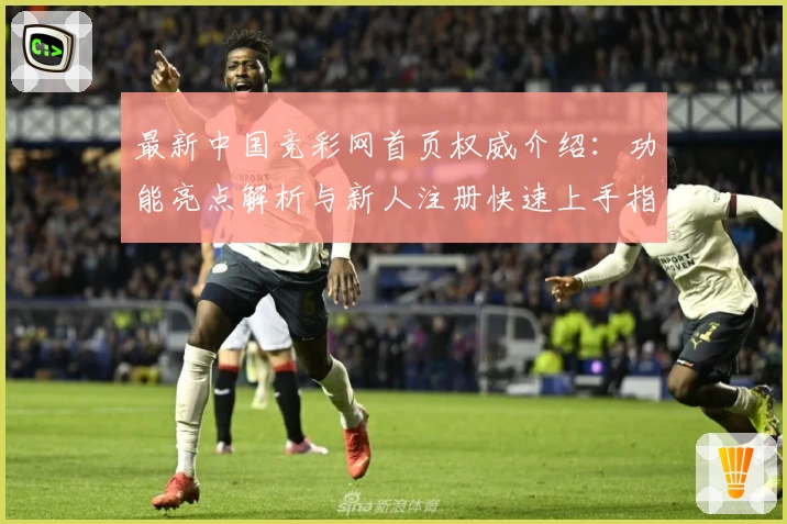 最新中国竞彩网首页权威介绍：功能亮点解析与新人注册快速上手指南