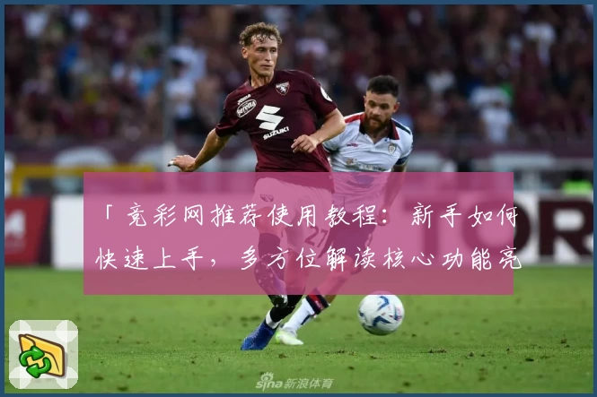 「竞彩网推荐使用教程：新手如何快速上手，多方位解读核心功能亮点」