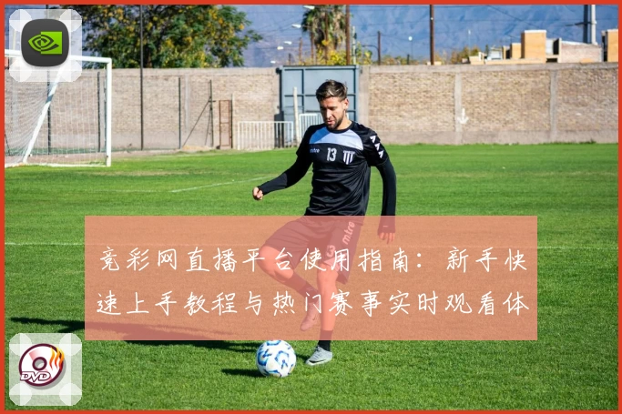 竞彩网直播平台使用指南：新手快速上手教程与热门赛事实时观看体验