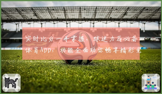实时比分一手掌握，球迷力荐必备体育App，功能全面助你畅享精彩竞技
