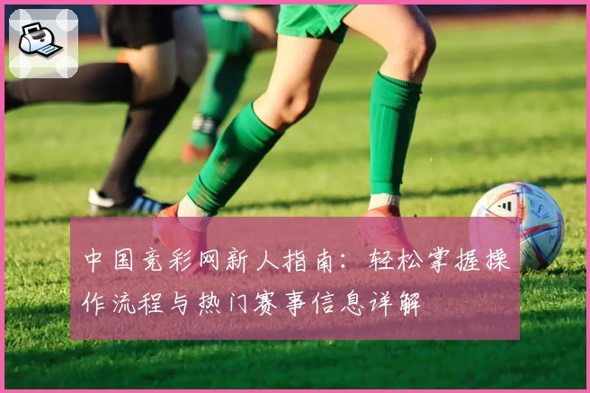 中国竞彩网新人指南：轻松掌握操作流程与热门赛事信息详解