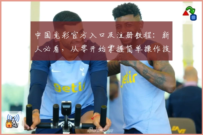 中国竞彩官方入口及注册教程:新人必看,从零开始掌握简单操作技巧