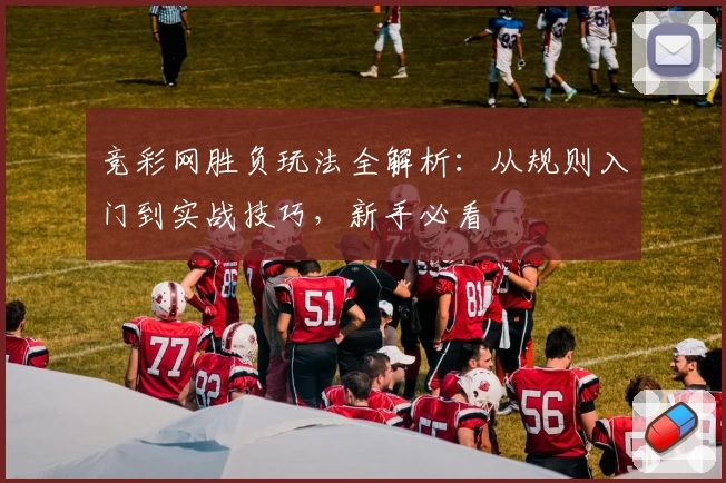 竞彩网胜负玩法全解析：从规则入门到实战技巧，新手必看