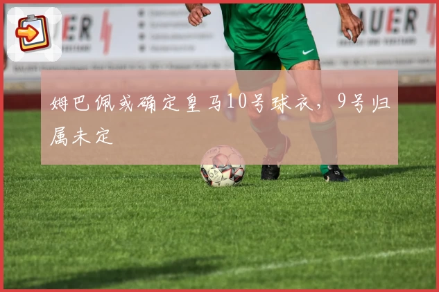 姆巴佩或确定皇马10号球衣，9号归属未定